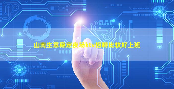 山南生意稳定夜场ktv招聘比较好上班