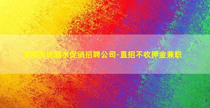 湘西夜场酒水促销招聘公司-直招不收押金兼职