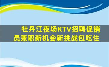 牡丹江夜场KTV招聘促销员兼职新机会新挑战包吃住